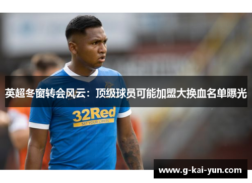 英超冬窗转会风云:顶级球员可能加盟大换血名单曝光 英超冬窗转会风云:顶级球员可能加盟大换血名单曝光