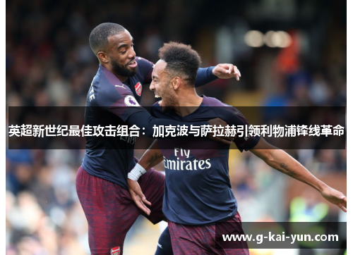 英超新世纪最佳攻击组合:加克波与萨拉赫引领利物浦锋线革命 英超新世纪最佳攻击组合:加克波与萨拉赫引领利物浦锋线革命
