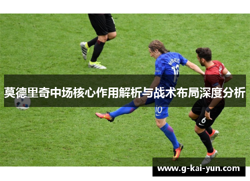 莫德里奇中场核心作用解析与战术布局深度分析 莫德里奇中场核心作用解析与战术布局深度分析