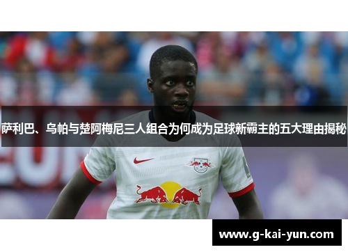 萨利巴、乌帕与楚阿梅尼三人组合为何成为足球新霸主的五大理由揭秘 萨利巴、乌帕与楚阿梅尼三人组合为何成为足球新霸主的五大理由揭秘