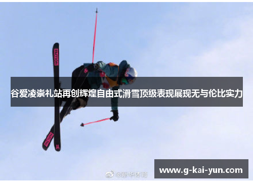 谷爱凌崇礼站再创辉煌自由式滑雪顶级表现展现无与伦比实力 谷爱凌崇礼站再创辉煌自由式滑雪顶级表现展现无与伦比实力