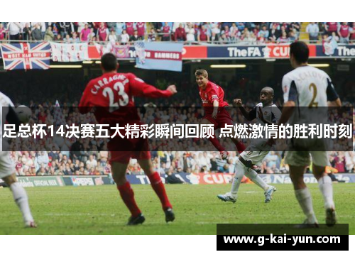 足总杯14决赛五大精彩瞬间回顾 点燃激情的胜利时刻 足总杯14决赛五大精彩瞬间回顾 点燃激情的胜利时刻