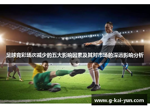 足球竞彩场次减少的五大影响因素及其对市场的深远影响分析 足球竞彩场次减少的五大影响因素及其对市场的深远影响分析