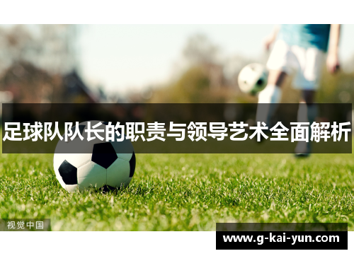 足球队队长的职责与领导艺术全面解析 足球队队长的职责与领导艺术全面解析