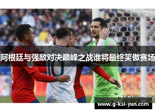 阿根廷与强敌对决巅峰之战谁将最终笑傲赛场 阿根廷与强敌对决巅峰之战谁将最终笑傲赛场
