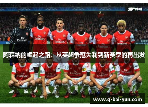 阿森纳的崛起之路:从英超争冠失利到新赛季的再出发 阿森纳的崛起之路:从英超争冠失利到新赛季的再出发