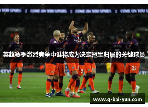 英超赛季激烈竞争中谁将成为决定冠军归属的关键球员 英超赛季激烈竞争中谁将成为决定冠军归属的关键球员