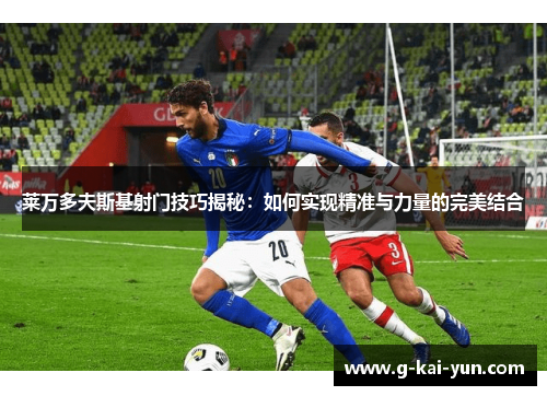 莱万多夫斯基射门技巧揭秘:如何实现精准与力量的完美结合 莱万多夫斯基射门技巧揭秘:如何实现精准与力量的完美结合