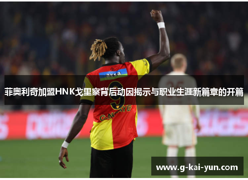 菲奥利奇加盟HNK戈里察背后动因揭示与职业生涯新篇章的开篇 菲奥利奇加盟HNK戈里察背后动因揭示与职业生涯新篇章的开篇