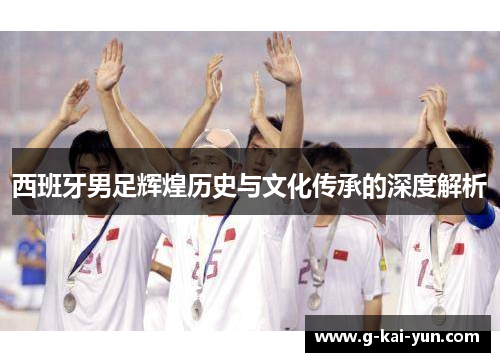 西班牙男足辉煌历史与文化传承的深度解析 西班牙男足辉煌历史与文化传承的深度解析