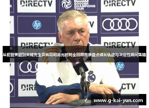 从初登英超到关键先生贝林厄姆高光时刻全回顾赛季盘点成长轨迹与决定性瞬间集锦