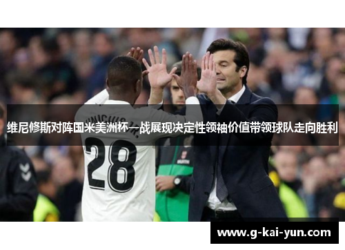 维尼修斯对阵国米美洲杯一战展现决定性领袖价值带领球队走向胜利