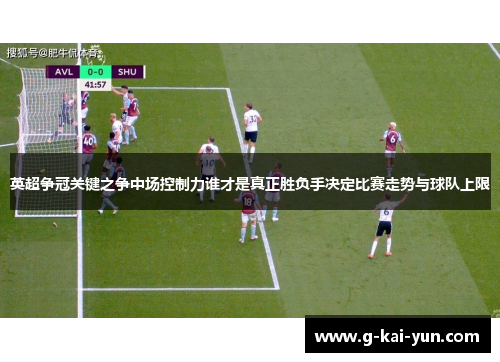 英超争冠关键之争中场控制力谁才是真正胜负手决定比赛走势与球队上限