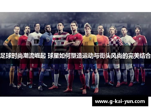 足球时尚潮流崛起 球星如何塑造运动与街头风尚的完美结合