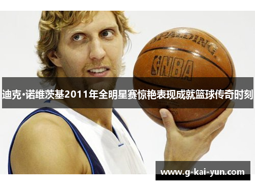迪克·诺维茨基2011年全明星赛惊艳表现成就篮球传奇时刻