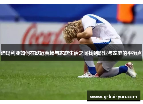 迪玛利亚如何在欧冠赛场与家庭生活之间找到职业与家庭的平衡点