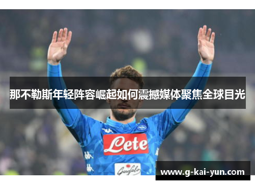 那不勒斯年轻阵容崛起如何震撼媒体聚焦全球目光