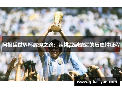 阿根廷世界杯辉煌之路：从挑战到荣耀的历史性征程