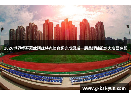 2026世界杯开幕式阿兹特克体育场完成最后一层草坪铺设盛大启幕在即