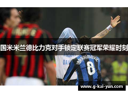 国米米兰德比力克对手锁定联赛冠军荣耀时刻