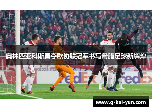 奥林匹亚科斯勇夺欧协联冠军书写希腊足球新辉煌