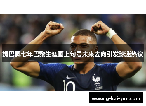 姆巴佩七年巴黎生涯画上句号未来去向引发球迷热议