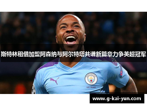 斯特林租借加盟阿森纳与阿尔特塔共谱新篇章力争英超冠军