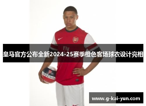 皇马官方公布全新2024-25赛季橙色客场球衣设计亮相