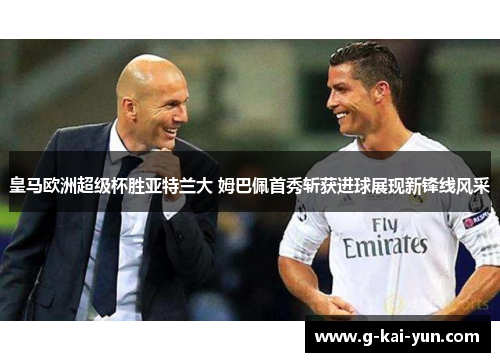 皇马欧洲超级杯胜亚特兰大 姆巴佩首秀斩获进球展现新锋线风采