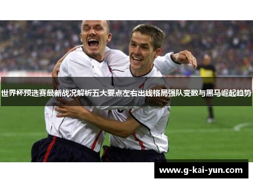 世界杯预选赛最新战况解析五大要点左右出线格局强队变数与黑马崛起趋势