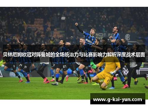 贝林厄姆欧冠对阵曼城的全场统治力与比赛影响力解析深度战术层面 贝林厄姆欧冠对阵曼城的全场统治力与比赛影响力解析深度战术层面