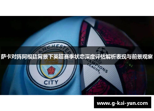 萨卡对阵阿根廷背景下英超赛季状态深度评估解析表现与前景观察