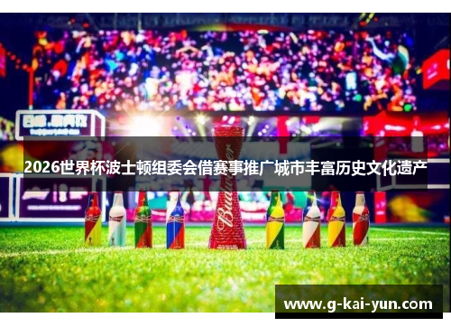 2026世界杯波士顿组委会借赛事推广城市丰富历史文化遗产 2026世界杯波士顿组委会借赛事推广城市丰富历史文化遗产