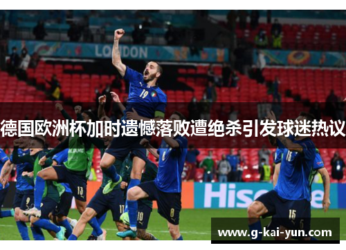 德国欧洲杯加时遗憾落败遭绝杀引发球迷热议 德国欧洲杯加时遗憾落败遭绝杀引发球迷热议