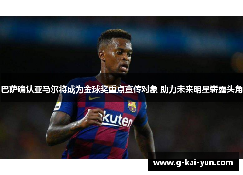 巴萨确认亚马尔将成为金球奖重点宣传对象 助力未来明星崭露头角