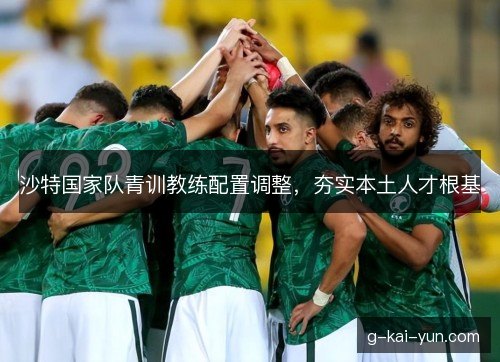 沙特国家队青训教练配置调整，夯实本土人才根基